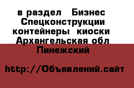  в раздел : Бизнес » Спецконструкции, контейнеры, киоски . Архангельская обл.,Пинежский 